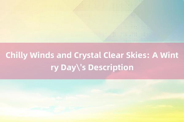 Chilly Winds and Crystal Clear Skies: A Wintry Day's Description