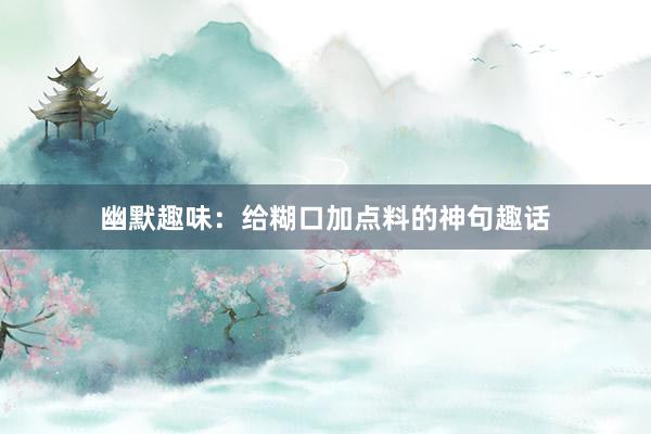 幽默趣味：给糊口加点料的神句趣话